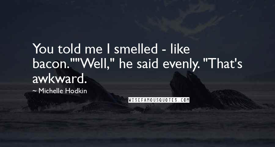 Michelle Hodkin Quotes: You told me I smelled - like bacon.""Well," he said evenly. "That's awkward.