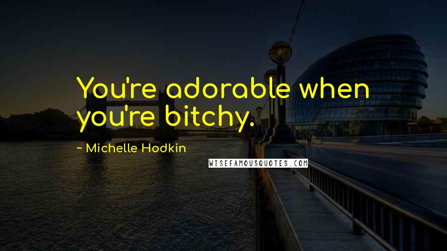 Michelle Hodkin Quotes: You're adorable when you're bitchy.