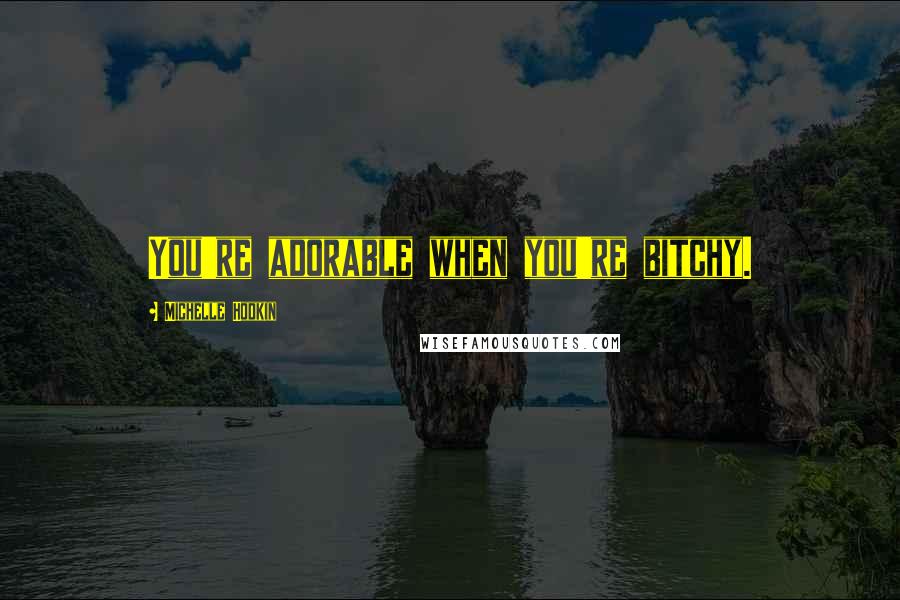 Michelle Hodkin Quotes: You're adorable when you're bitchy.