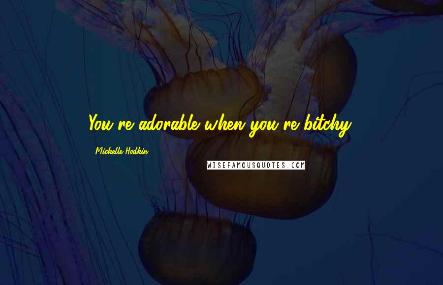 Michelle Hodkin Quotes: You're adorable when you're bitchy.