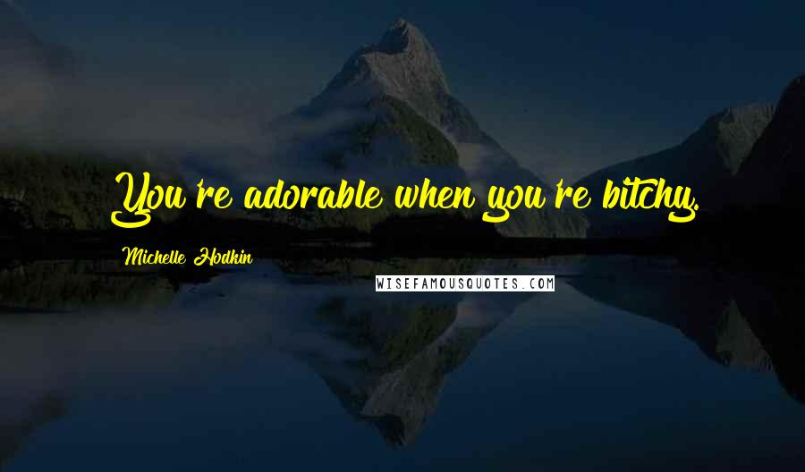 Michelle Hodkin Quotes: You're adorable when you're bitchy.