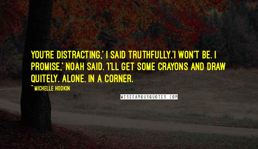 Michelle Hodkin Quotes: You're distracting,' I said truthfully.'I won't be. I promise,' Noah said. 'I'll get some crayons and draw quitely. Alone. In a corner.