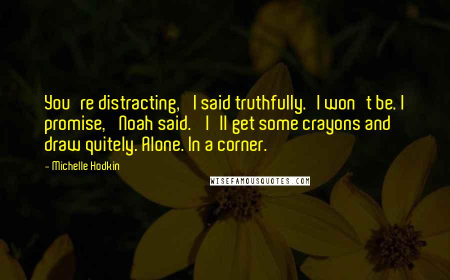 Michelle Hodkin Quotes: You're distracting,' I said truthfully.'I won't be. I promise,' Noah said. 'I'll get some crayons and draw quitely. Alone. In a corner.