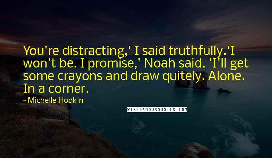 Michelle Hodkin Quotes: You're distracting,' I said truthfully.'I won't be. I promise,' Noah said. 'I'll get some crayons and draw quitely. Alone. In a corner.