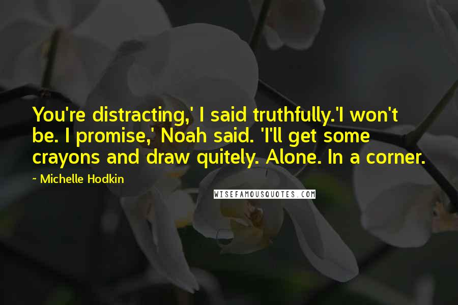 Michelle Hodkin Quotes: You're distracting,' I said truthfully.'I won't be. I promise,' Noah said. 'I'll get some crayons and draw quitely. Alone. In a corner.