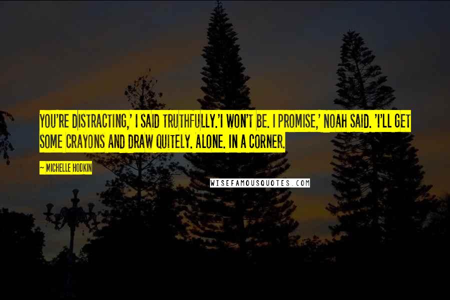 Michelle Hodkin Quotes: You're distracting,' I said truthfully.'I won't be. I promise,' Noah said. 'I'll get some crayons and draw quitely. Alone. In a corner.