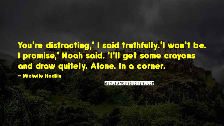 Michelle Hodkin Quotes: You're distracting,' I said truthfully.'I won't be. I promise,' Noah said. 'I'll get some crayons and draw quitely. Alone. In a corner.