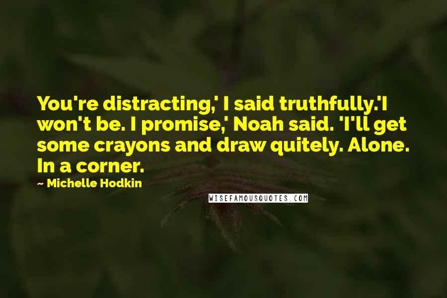 Michelle Hodkin Quotes: You're distracting,' I said truthfully.'I won't be. I promise,' Noah said. 'I'll get some crayons and draw quitely. Alone. In a corner.