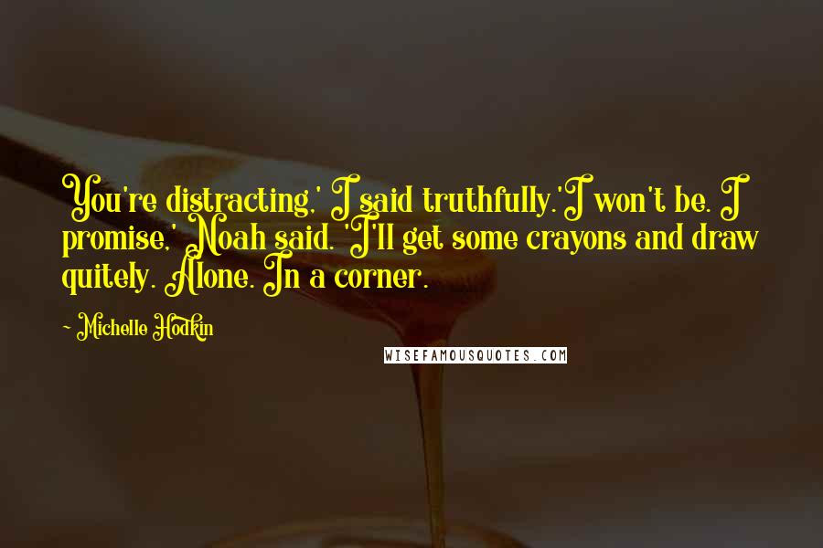 Michelle Hodkin Quotes: You're distracting,' I said truthfully.'I won't be. I promise,' Noah said. 'I'll get some crayons and draw quitely. Alone. In a corner.