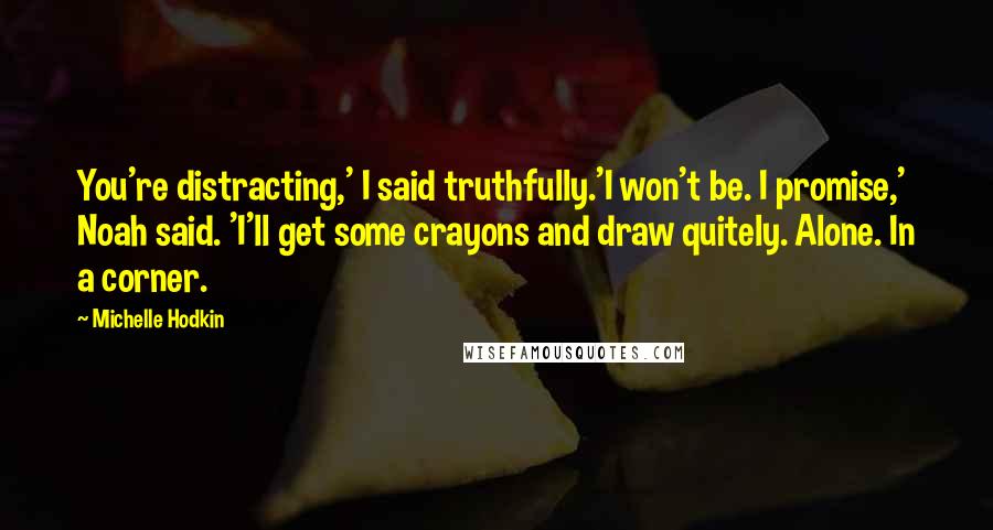 Michelle Hodkin Quotes: You're distracting,' I said truthfully.'I won't be. I promise,' Noah said. 'I'll get some crayons and draw quitely. Alone. In a corner.