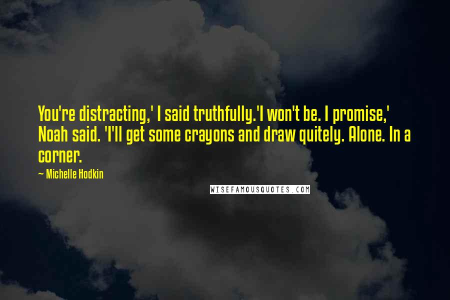 Michelle Hodkin Quotes: You're distracting,' I said truthfully.'I won't be. I promise,' Noah said. 'I'll get some crayons and draw quitely. Alone. In a corner.