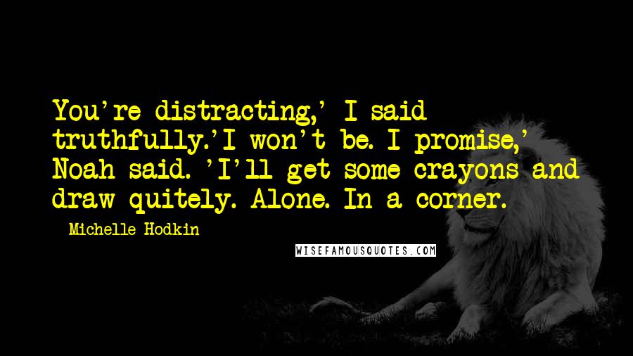 Michelle Hodkin Quotes: You're distracting,' I said truthfully.'I won't be. I promise,' Noah said. 'I'll get some crayons and draw quitely. Alone. In a corner.