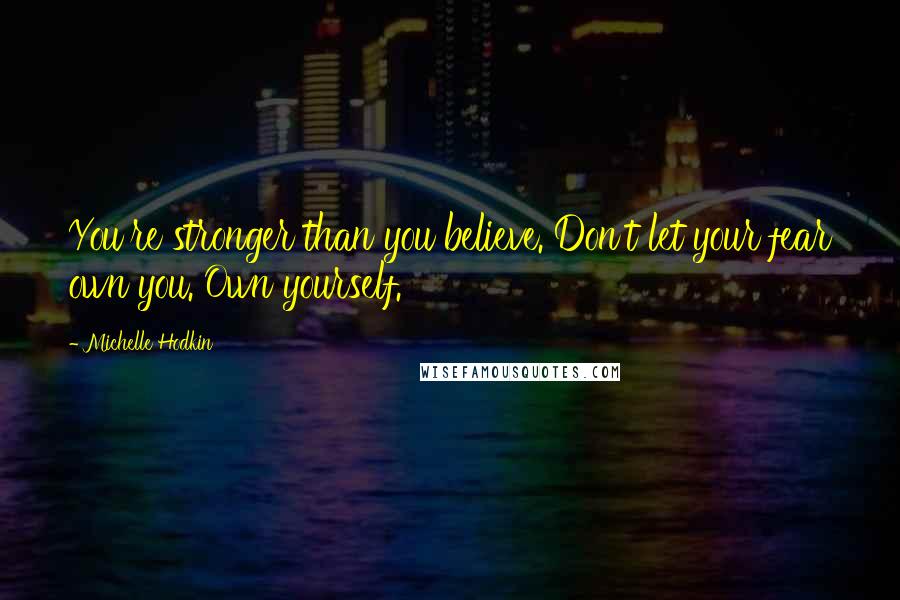 Michelle Hodkin Quotes: You're stronger than you believe. Don't let your fear own you. Own yourself.