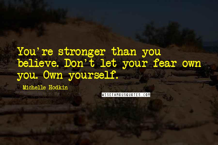 Michelle Hodkin Quotes: You're stronger than you believe. Don't let your fear own you. Own yourself.