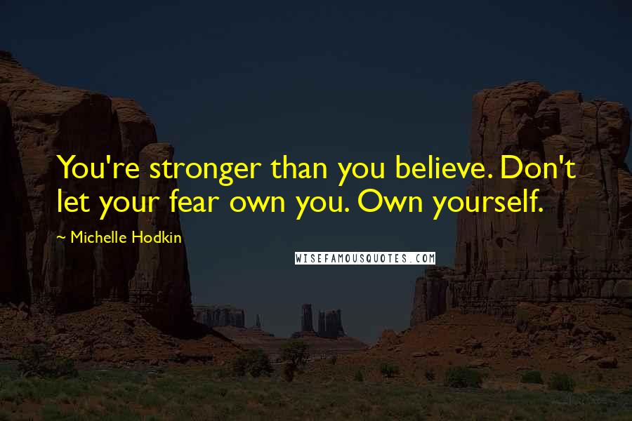 Michelle Hodkin Quotes: You're stronger than you believe. Don't let your fear own you. Own yourself.