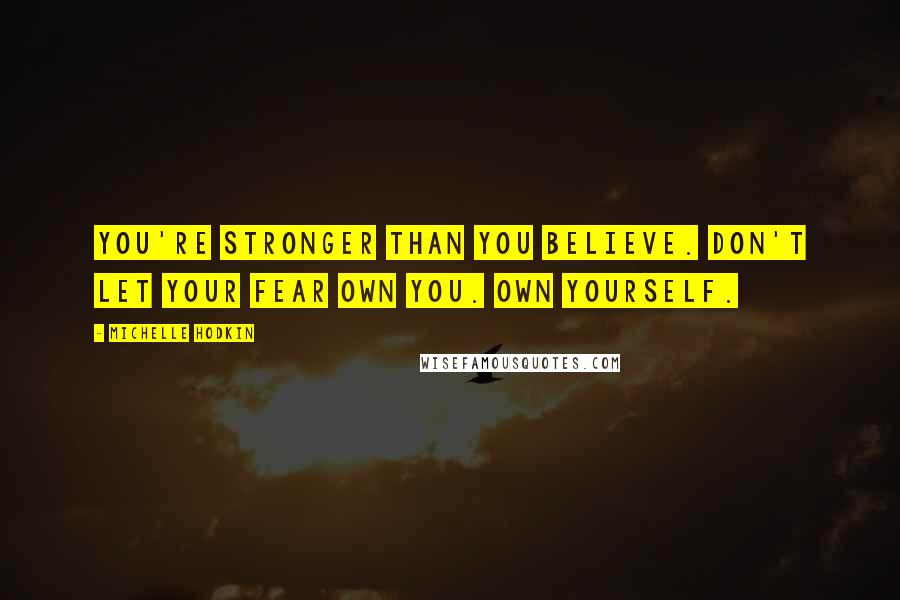 Michelle Hodkin Quotes: You're stronger than you believe. Don't let your fear own you. Own yourself.