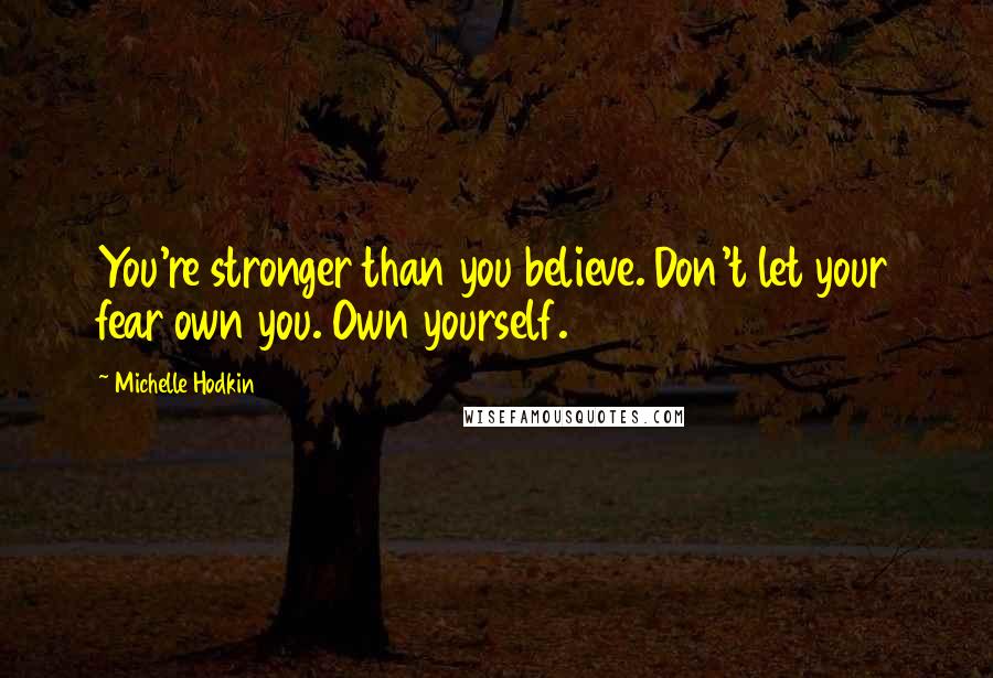 Michelle Hodkin Quotes: You're stronger than you believe. Don't let your fear own you. Own yourself.