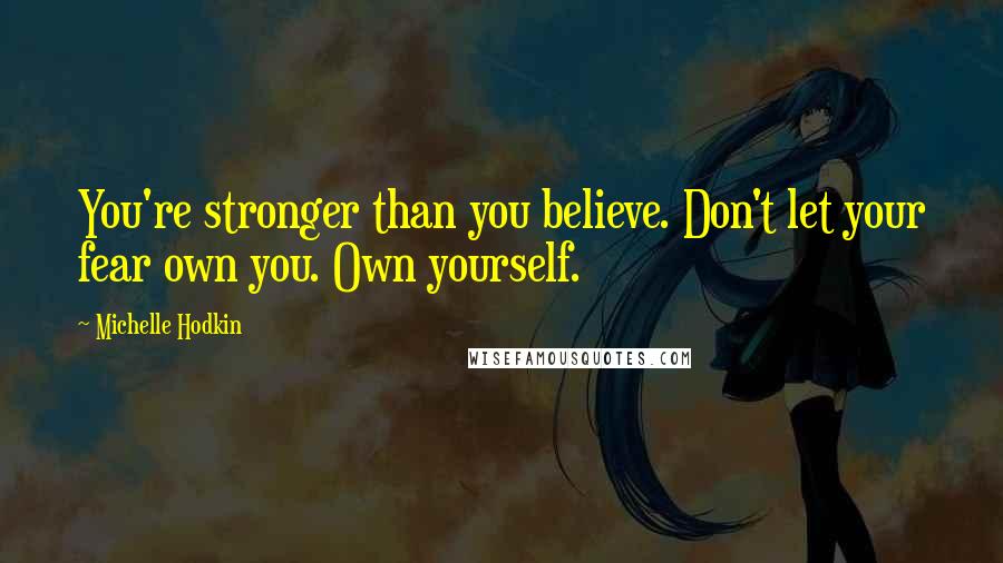 Michelle Hodkin Quotes: You're stronger than you believe. Don't let your fear own you. Own yourself.