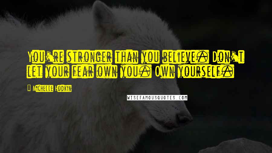 Michelle Hodkin Quotes: You're stronger than you believe. Don't let your fear own you. Own yourself.