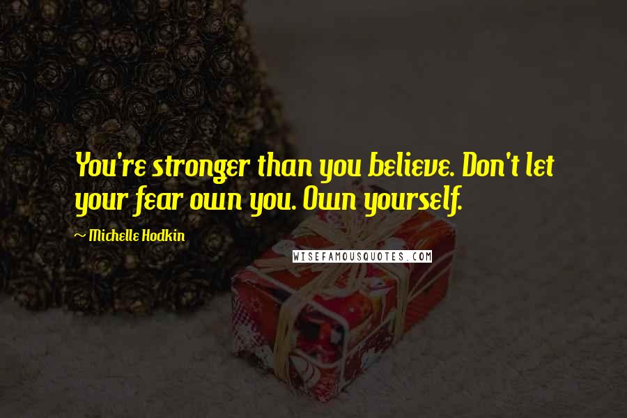Michelle Hodkin Quotes: You're stronger than you believe. Don't let your fear own you. Own yourself.