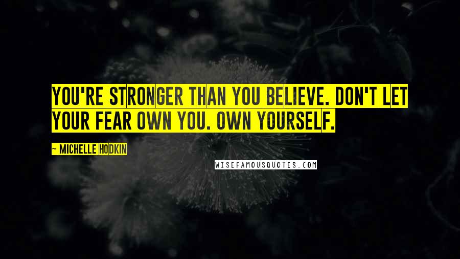 Michelle Hodkin Quotes: You're stronger than you believe. Don't let your fear own you. Own yourself.