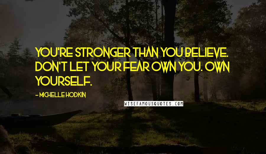 Michelle Hodkin Quotes: You're stronger than you believe. Don't let your fear own you. Own yourself.