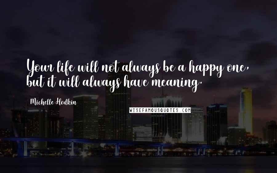 Michelle Hodkin Quotes: Your life will not always be a happy one, but it will always have meaning.