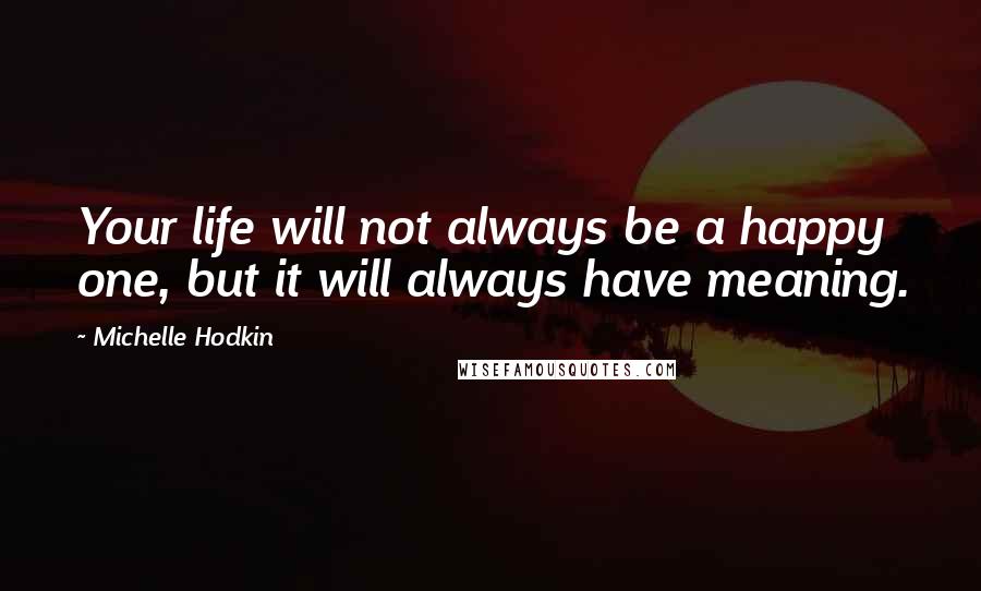 Michelle Hodkin Quotes: Your life will not always be a happy one, but it will always have meaning.