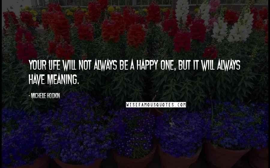 Michelle Hodkin Quotes: Your life will not always be a happy one, but it will always have meaning.