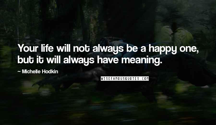 Michelle Hodkin Quotes: Your life will not always be a happy one, but it will always have meaning.