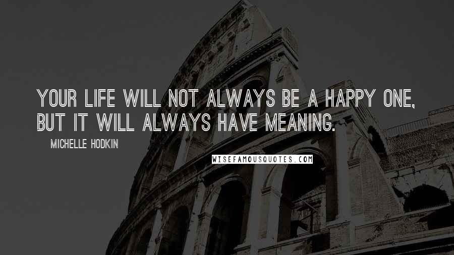 Michelle Hodkin Quotes: Your life will not always be a happy one, but it will always have meaning.