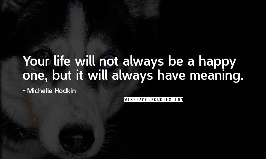 Michelle Hodkin Quotes: Your life will not always be a happy one, but it will always have meaning.