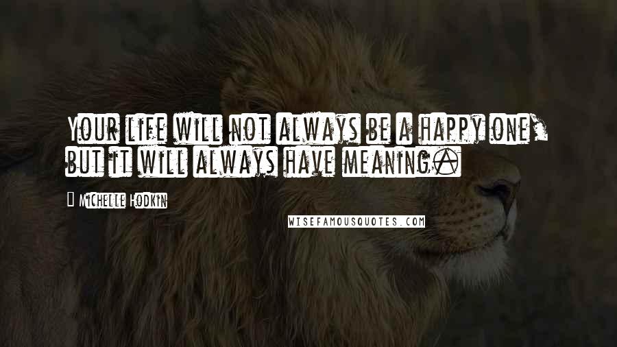 Michelle Hodkin Quotes: Your life will not always be a happy one, but it will always have meaning.