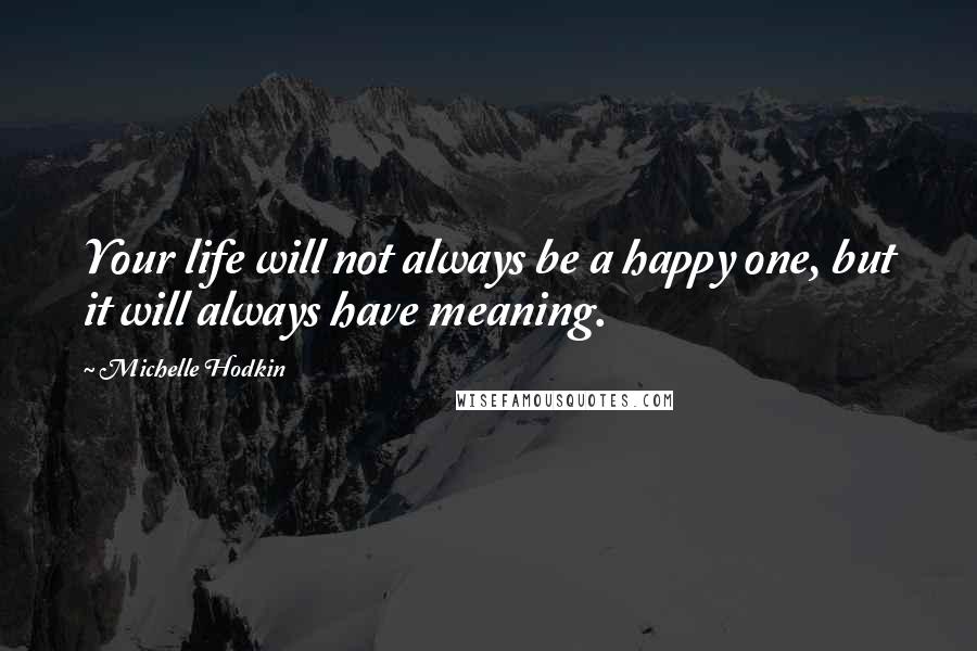 Michelle Hodkin Quotes: Your life will not always be a happy one, but it will always have meaning.