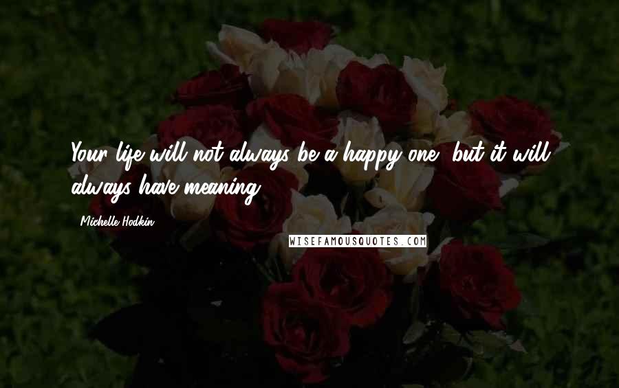 Michelle Hodkin Quotes: Your life will not always be a happy one, but it will always have meaning.