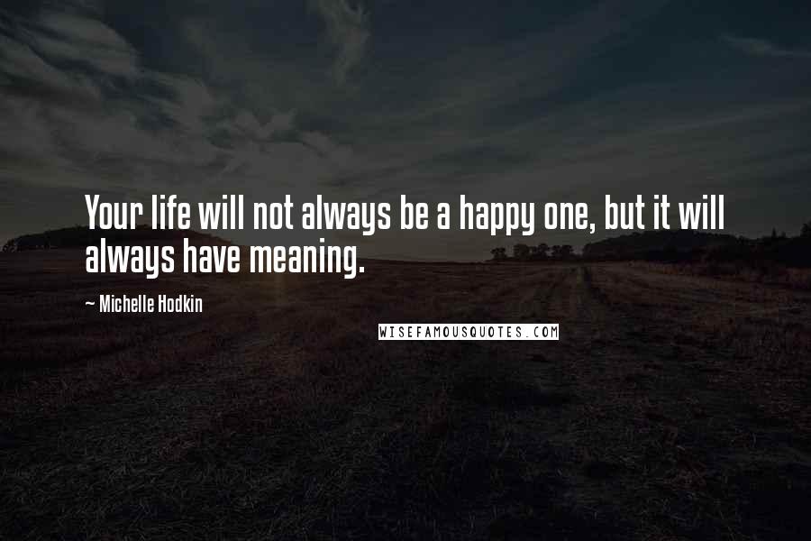 Michelle Hodkin Quotes: Your life will not always be a happy one, but it will always have meaning.