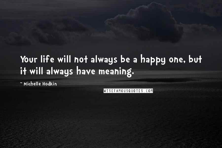 Michelle Hodkin Quotes: Your life will not always be a happy one, but it will always have meaning.