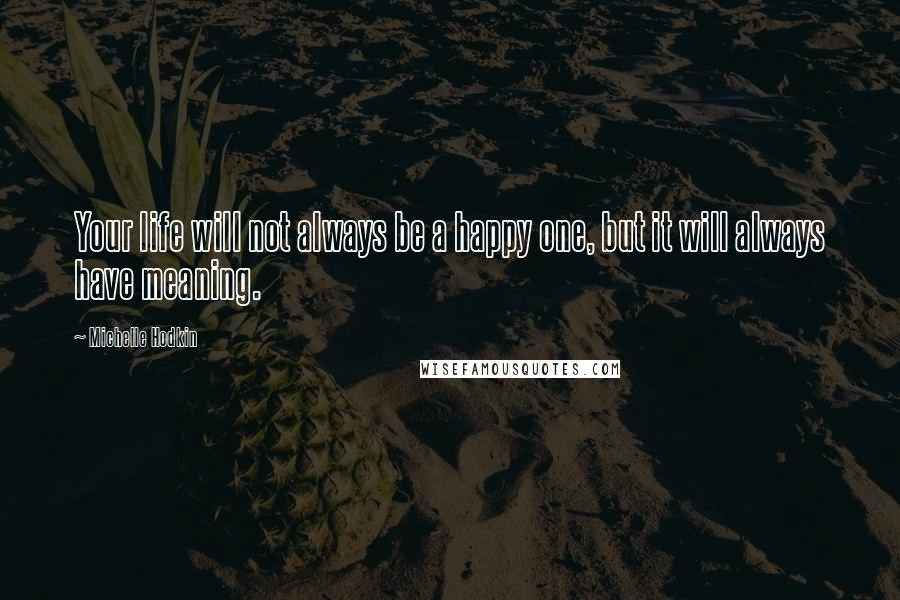 Michelle Hodkin Quotes: Your life will not always be a happy one, but it will always have meaning.