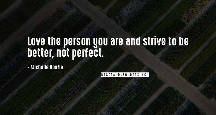 Michelle Hoefle Quotes: Love the person you are and strive to be better, not perfect.