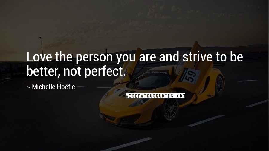 Michelle Hoefle Quotes: Love the person you are and strive to be better, not perfect.