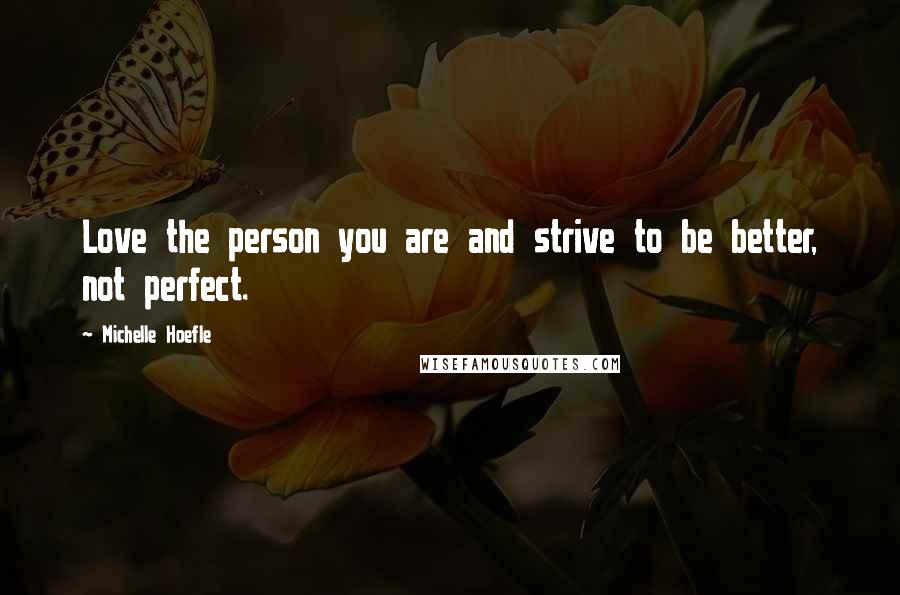 Michelle Hoefle Quotes: Love the person you are and strive to be better, not perfect.