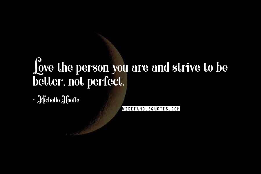 Michelle Hoefle Quotes: Love the person you are and strive to be better, not perfect.