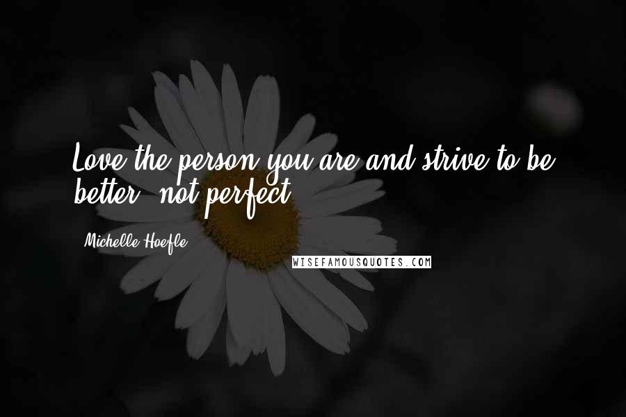 Michelle Hoefle Quotes: Love the person you are and strive to be better, not perfect.