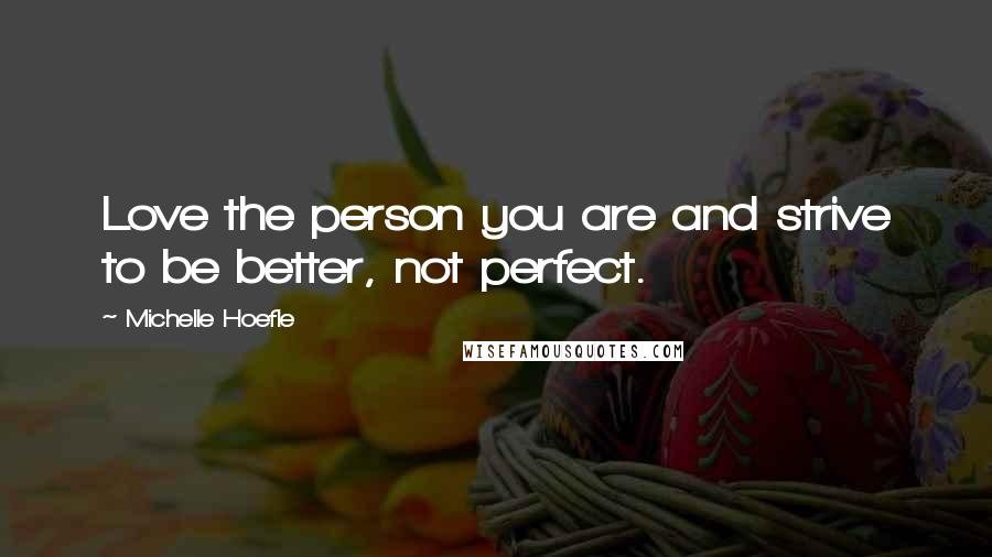 Michelle Hoefle Quotes: Love the person you are and strive to be better, not perfect.