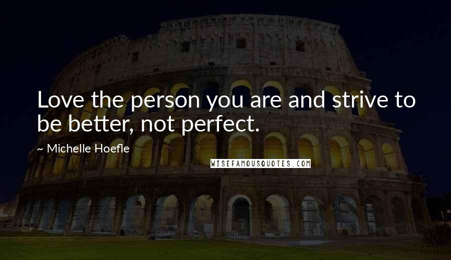 Michelle Hoefle Quotes: Love the person you are and strive to be better, not perfect.