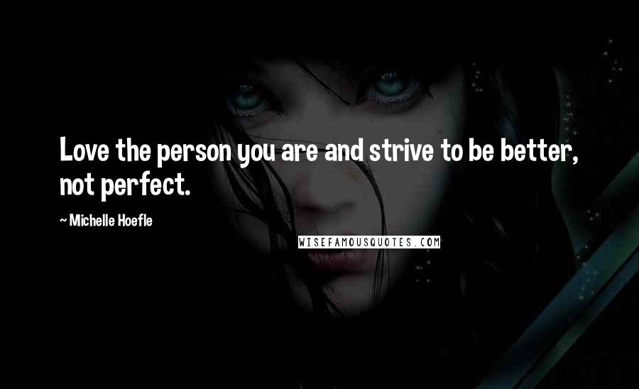 Michelle Hoefle Quotes: Love the person you are and strive to be better, not perfect.