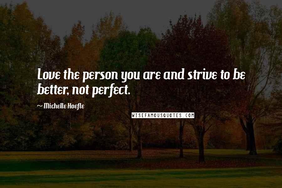 Michelle Hoefle Quotes: Love the person you are and strive to be better, not perfect.