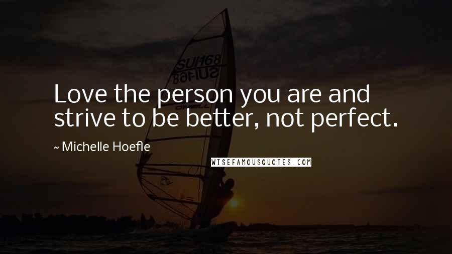 Michelle Hoefle Quotes: Love the person you are and strive to be better, not perfect.