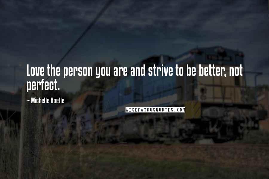 Michelle Hoefle Quotes: Love the person you are and strive to be better, not perfect.