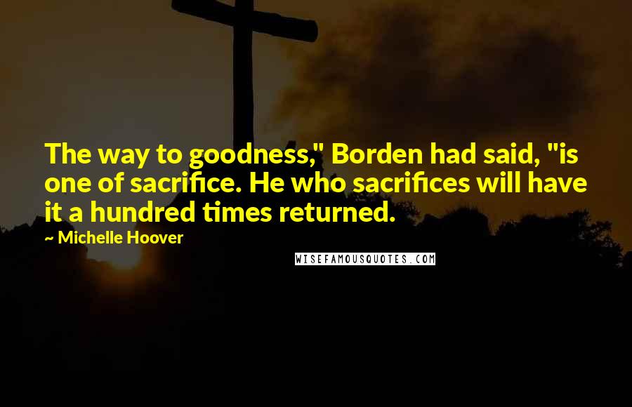 Michelle Hoover Quotes: The way to goodness," Borden had said, "is one of sacrifice. He who sacrifices will have it a hundred times returned.